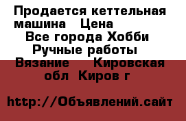 Продается кеттельная машина › Цена ­ 50 000 - Все города Хобби. Ручные работы » Вязание   . Кировская обл.,Киров г.